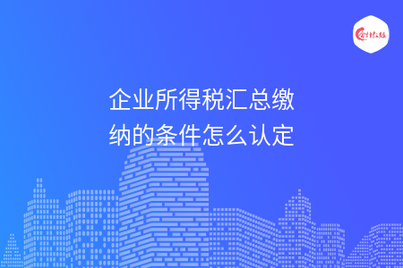 企业所得税汇总缴纳的条件怎么认定