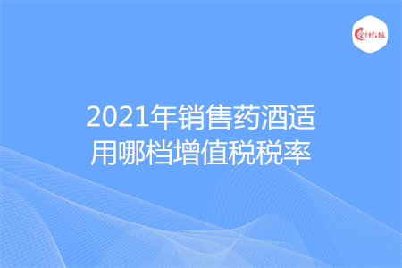 2021年销售药酒适用哪档增值税税率