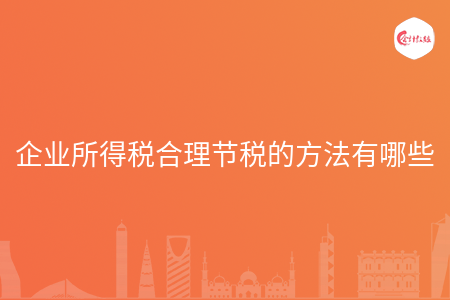 企业所得税合理节税的方法有哪些 企业所得税合理节税的方法有哪些
