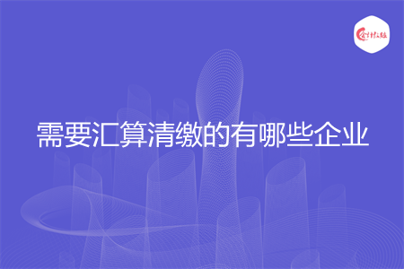 需要汇算清缴的有哪些企业