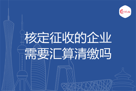 核定征收的企业需要汇算清缴吗