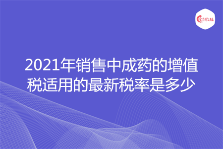 2021年销售中成药的增值税适用的最新税率是多少