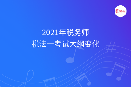 2021年稅務(wù)師稅法一考試大綱變化