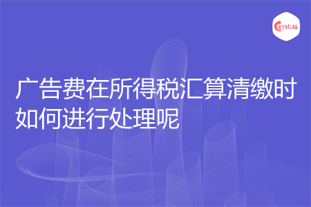广告费在所得税汇算清缴时如何进行处理呢