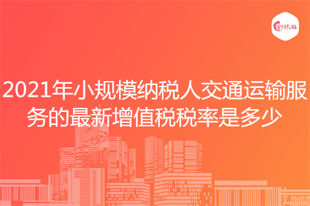 2021年小规模纳税人交通运输服务的最新增值税税率是多少
