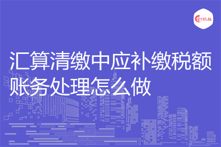 汇算清缴中应补缴税额账务处理怎么做
