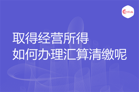 取得经营所得如何办理汇算清缴呢