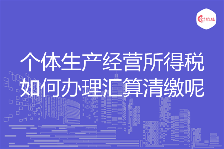 个体生产经营所得税如何办理汇算清缴呢