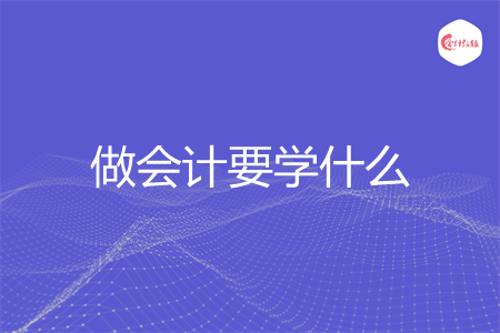 做会计要学什么 做会计要学什么