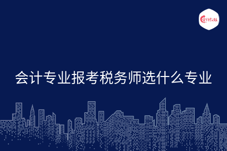 會計專業(yè)報考稅務(wù)師選什么專業(yè)