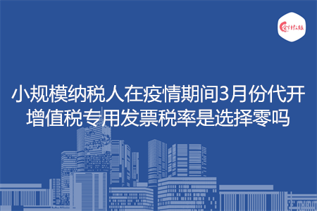 小规模纳税人在疫情期间3月份代开增值税专用发票税率是选择零吗