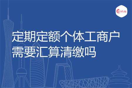 定期定额个体工商户需要汇算清缴吗