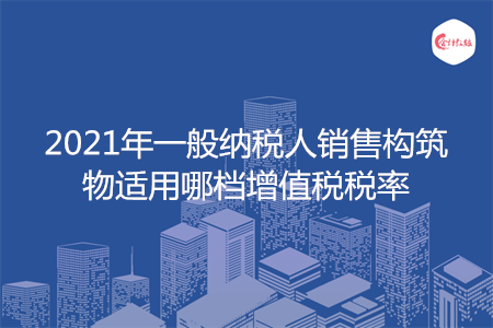 2021年一般纳税人销售构筑物适用哪档增值税税率