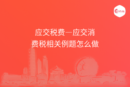 应交税费—应交消费税相关例题怎么做