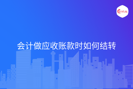 会计做应收账款时如何结转