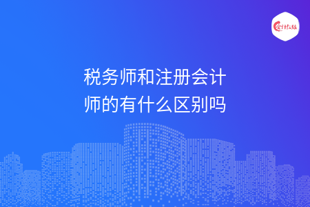 稅務師和注冊會計師的有什么區(qū)別嗎