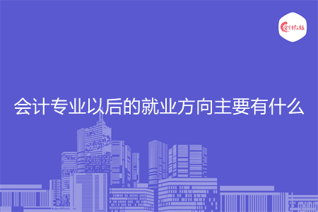 會計專業(yè)以后的就業(yè)方向主要有什么