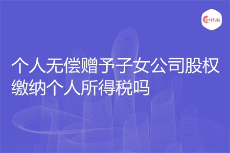 个人无偿赠予子女公司股权缴纳个人所得税吗