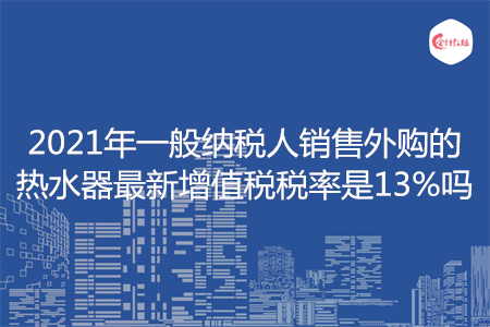 2021年一般纳税人销售外购的热水器最新增值税税率是13%吗