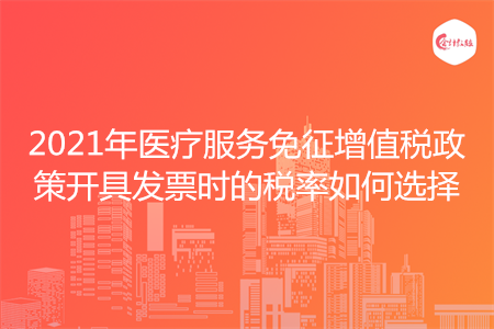 2021年医疗服务免征增值税政策开具发票时的税率如何选择