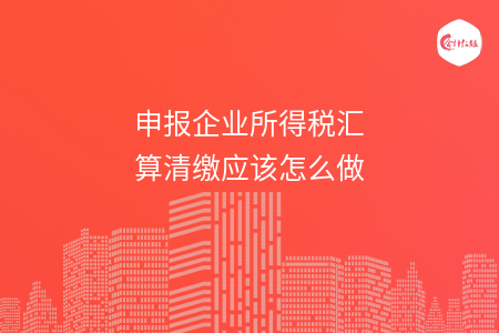 申报企业所得税汇算清缴应该怎么做