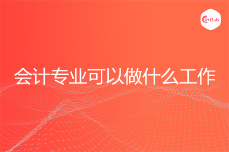 会计专业可以做什么工作
