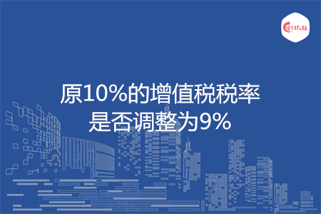 原10%的增值税税率是否调整为9%
