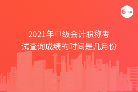 2021年中級(jí)會(huì)計(jì)職稱考試查詢成績(jī)的時(shí)間是幾月份