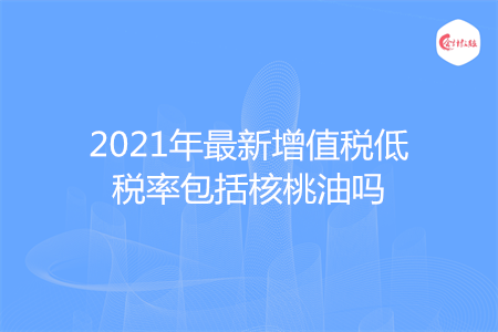 2021年最新增值税低税率包括核桃油吗