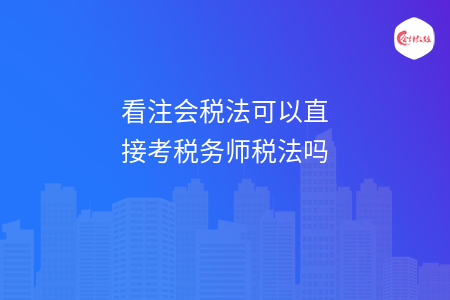 看注會(huì)稅法可以直接考稅務(wù)師稅法嗎