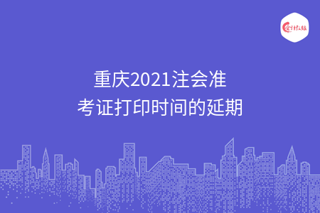 重庆2021注会准考证打印时间的延期