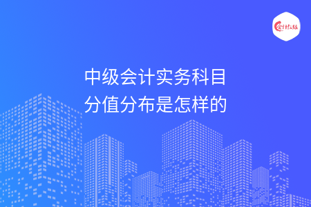 中级会计实务科目分值分布是怎样的