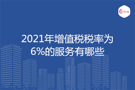2021年增值税税率为6%的服务有哪些