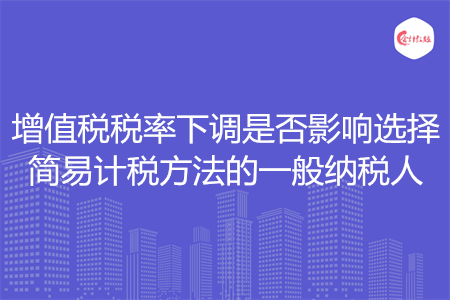 增值税税率下调是否影响选择简易计税方法的一般纳税人