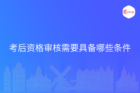 考后資格審核需要具備哪些條件