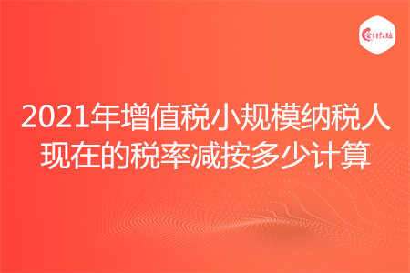 2021年增值税小规模纳税人现在的税率减按多少计算