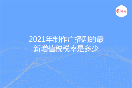2021年制作广播剧的最新增值税税率是多少