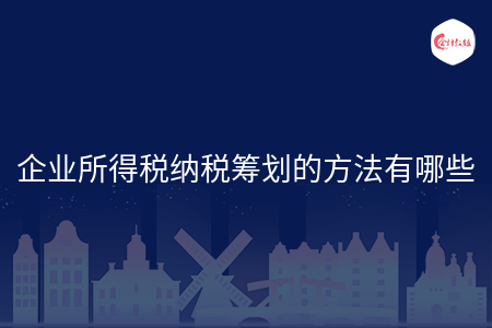 企业所得税纳税筹划的方法有哪些