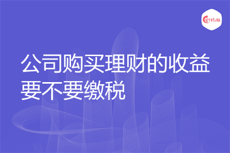 公司购买理财的收益要不要缴税