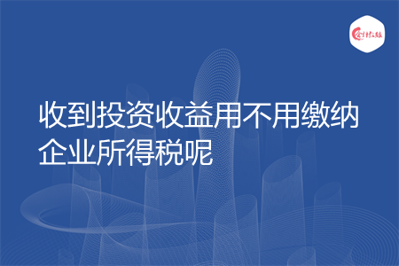 收到投资收益用不用缴纳企业所得税呢