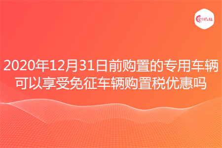 2020年12月31日前購(gòu)置的專用車輛可以享受免征車輛購(gòu)置稅優(yōu)惠嗎