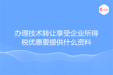 办理技术转让享受企业所得税优惠要提供什么资料