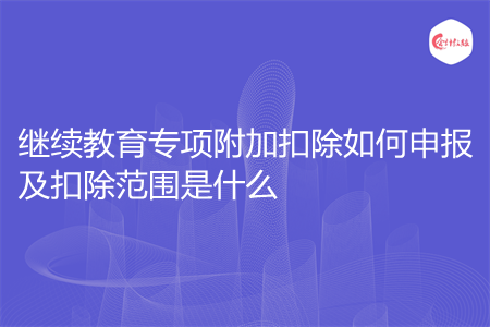 继续教育专项附加扣除如何申报及扣除范围是什么