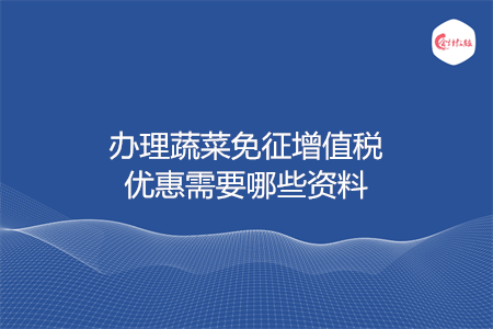 办理蔬菜免征增值税优惠需要哪些资料
