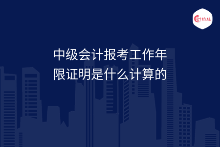 中級會計(jì)報(bào)考工作年限證明是什么計(jì)算的