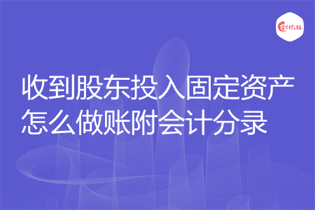 收到股東投入固定資產(chǎn)怎么做賬附會計分錄