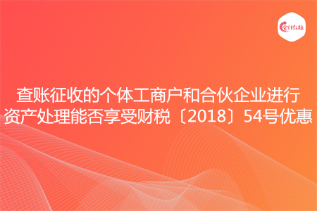 查账征收的个体工商户和合伙企业进行资产处理能否享受财税〔2018〕54号优惠