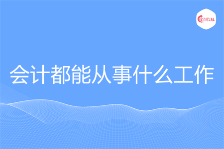 会计都能从事什么工作 会计都能从事什么工作