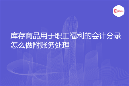 库存商品用于职工福利的会计分录怎么做附账务处理