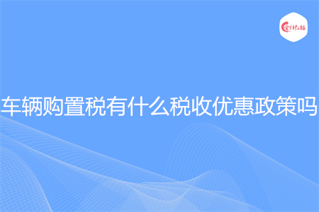 車輛購(gòu)置稅有什么稅收優(yōu)惠政策嗎